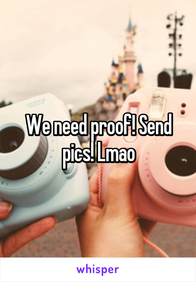 We need proof! Send pics! Lmao