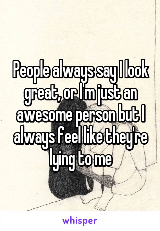 People always say I look great, or I'm just an awesome person but I always feel like they're lying to me