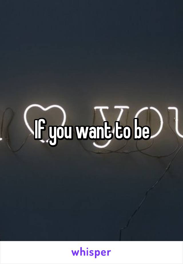 If you want to be