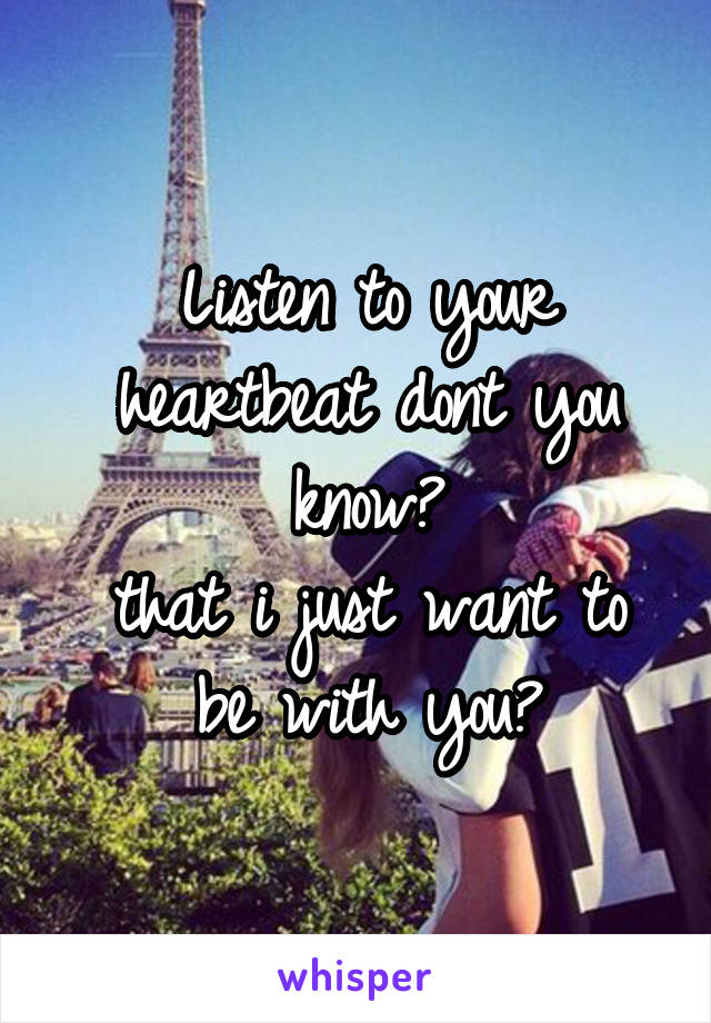 Listen to your heartbeat dont you know?
that i just want to be with you?