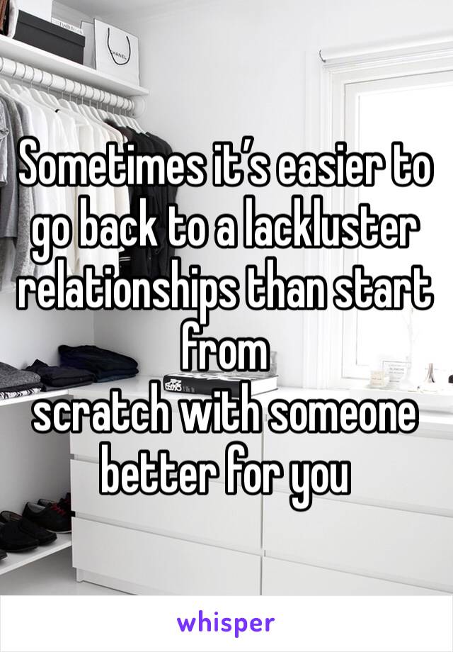 Sometimes it’s easier to go back to a lackluster relationships than start from
scratch with someone better for you 