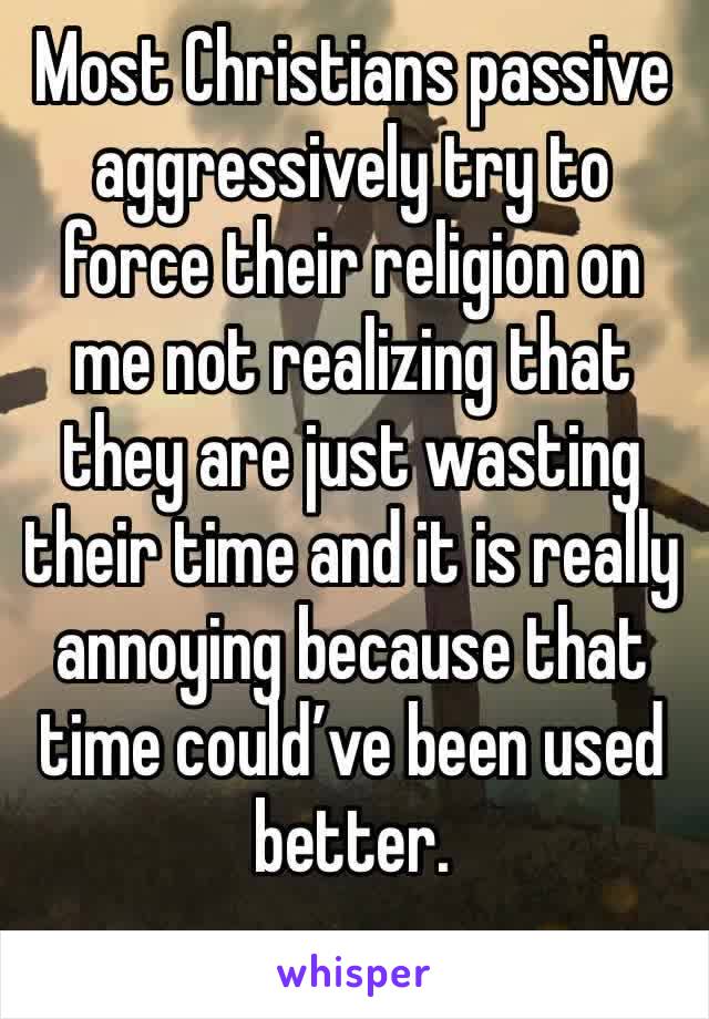 Most Christians passive aggressively try to force their religion on me not realizing that they are just wasting their time and it is really annoying because that time could’ve been used better.