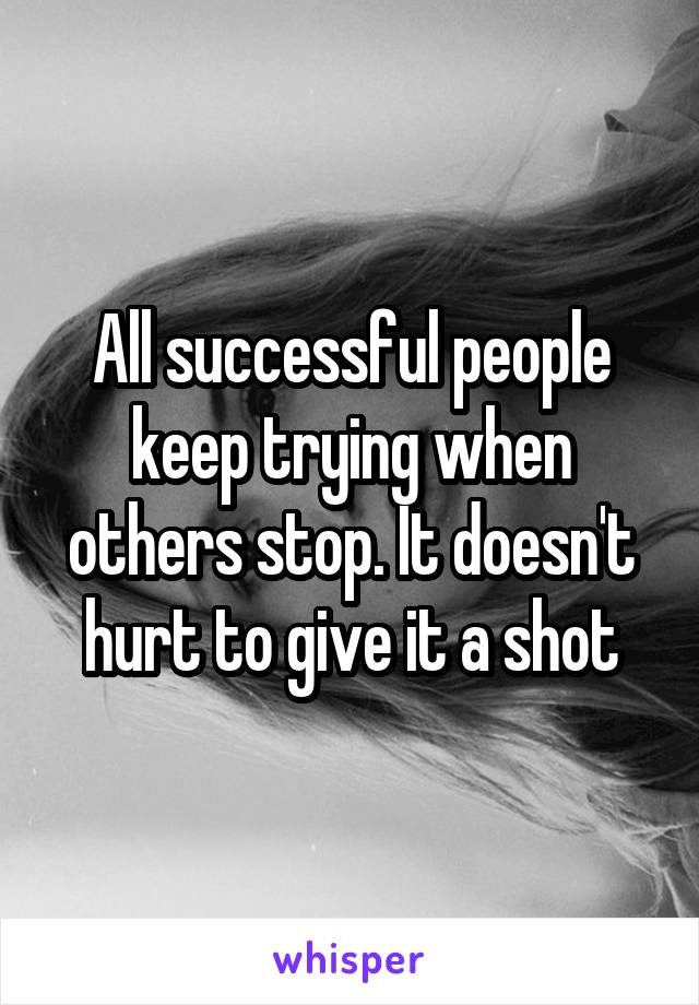 All successful people keep trying when others stop. It doesn't hurt to give it a shot