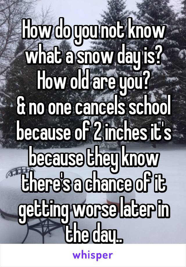 How do you not know what a snow day is? How old are you?
& no one cancels school because of 2 inches it's because they know there's a chance of it getting worse later in the day..