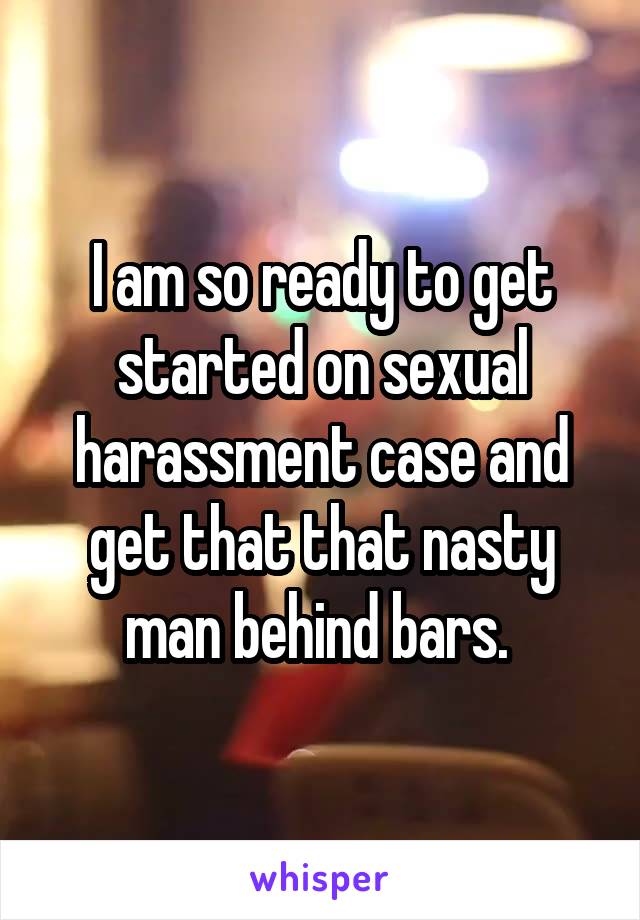I am so ready to get started on sexual harassment case and get that that nasty man behind bars. 