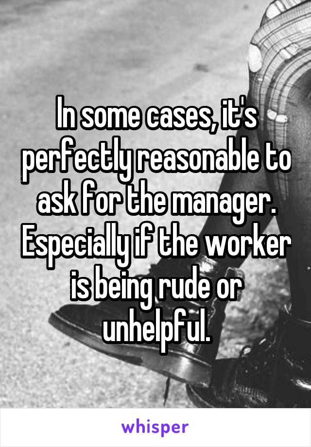 In some cases, it's perfectly reasonable to ask for the manager. Especially if the worker is being rude or unhelpful.