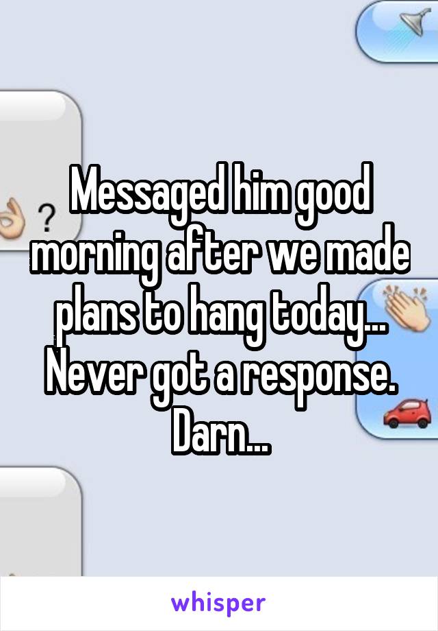 Messaged him good morning after we made plans to hang today... Never got a response. Darn...