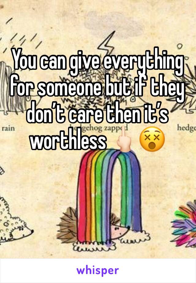 You can give everything for someone but if they don’t care then it’s worthless 🖕🏻😵