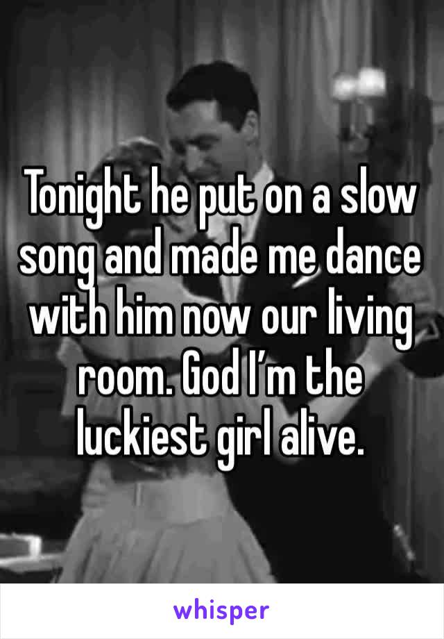 Tonight he put on a slow song and made me dance with him now our living room. God I’m the luckiest girl alive. 