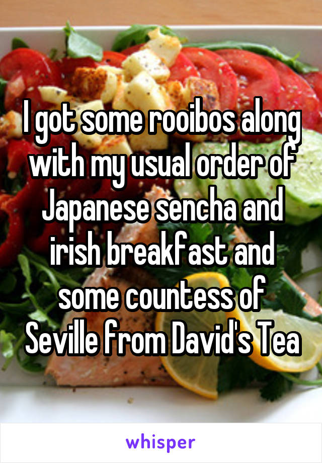 I got some rooibos along with my usual order of Japanese sencha and irish breakfast and some countess of Seville from David's Tea