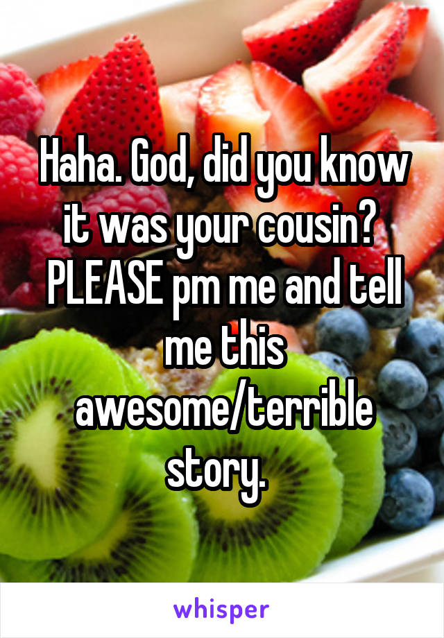 Haha. God, did you know it was your cousin?  PLEASE pm me and tell me this awesome/terrible story.  