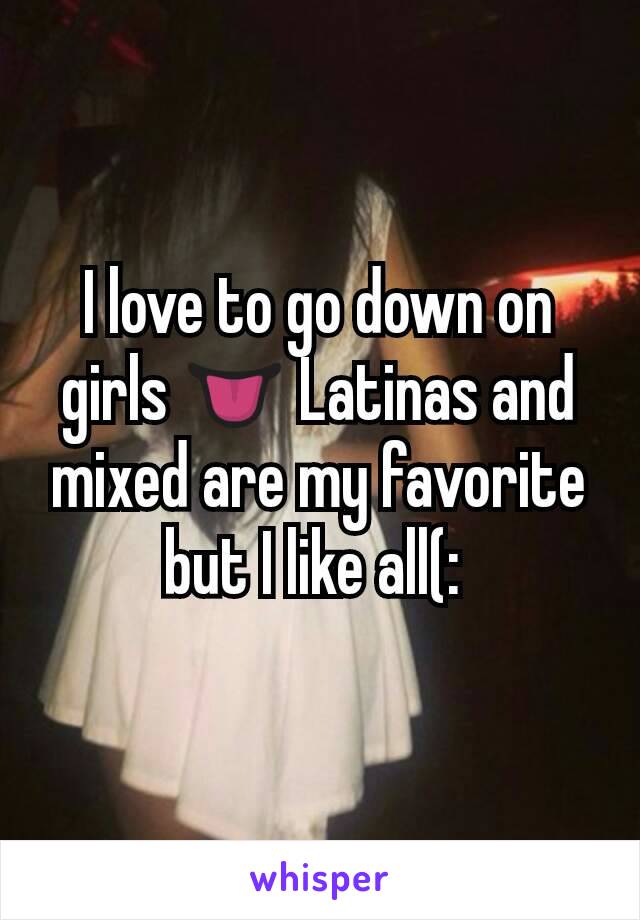 I love to go down on girls 👅 Latinas and mixed are my favorite but I like all(: 