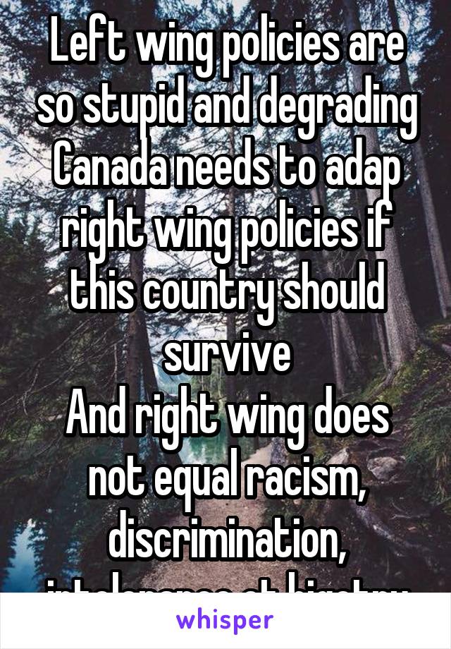 Left wing policies are so stupid and degrading
Canada needs to adap right wing policies if this country should survive
And right wing does not equal racism, discrimination, intolerance ot bigotry