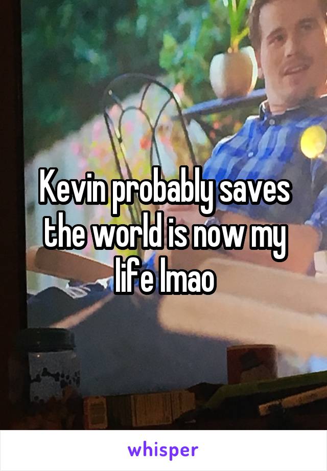 Kevin probably saves the world is now my life lmao