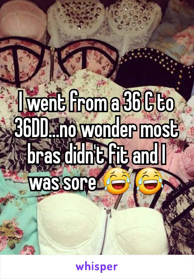 I went from a 36 C to 36DD...no wonder most bras didn't fit and I was sore 😂😂