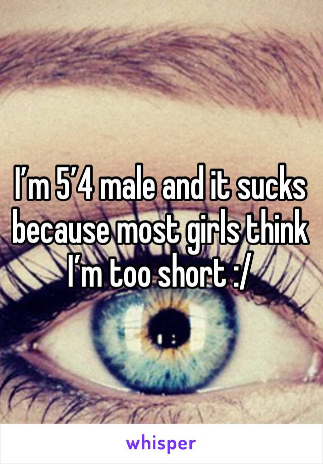 I’m 5’4 male and it sucks because most girls think I’m too short :/