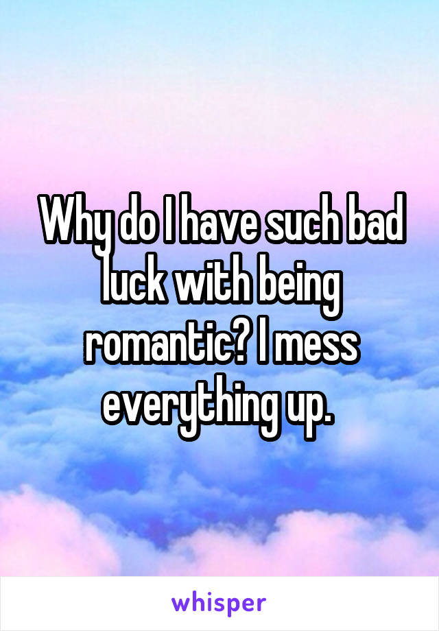 Why do I have such bad luck with being romantic? I mess everything up. 