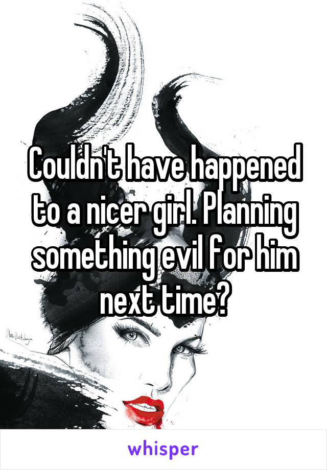 Couldn't have happened to a nicer girl. Planning something evil for him next time?