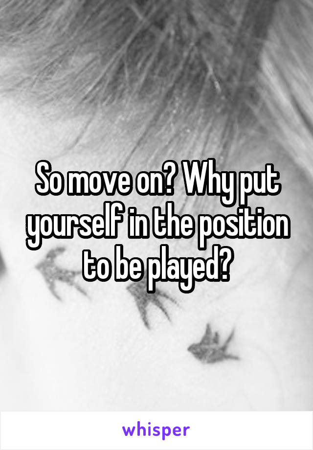 So move on? Why put yourself in the position to be played?