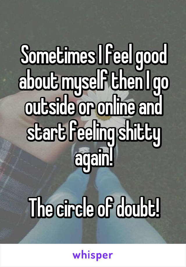 Sometimes I feel good about myself then I go outside or online and start feeling shitty again!

The circle of doubt!