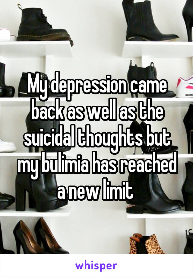 My depression came back as well as the suicidal thoughts but my bulimia has reached a new limit 
