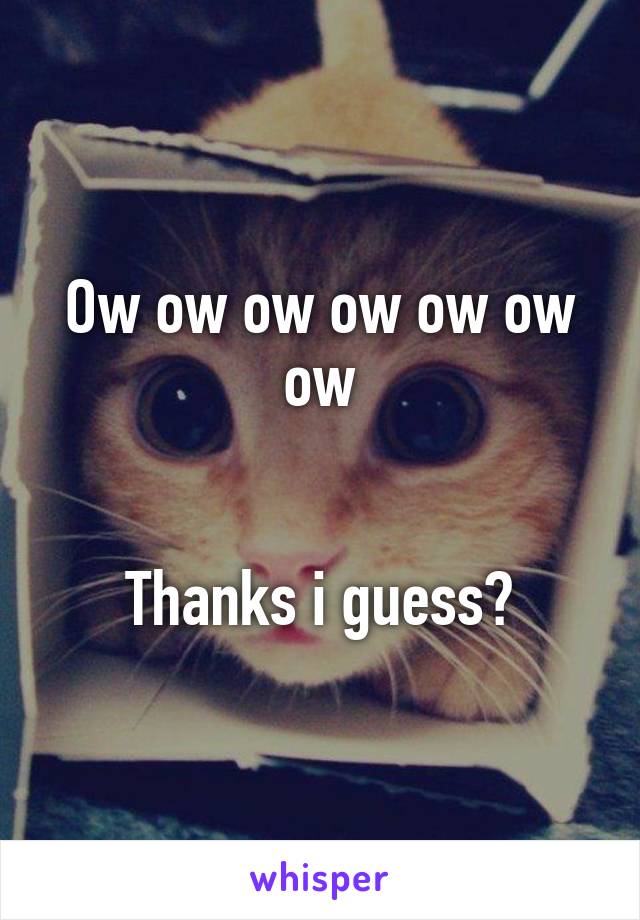 Ow ow ow ow ow ow ow


Thanks i guess?