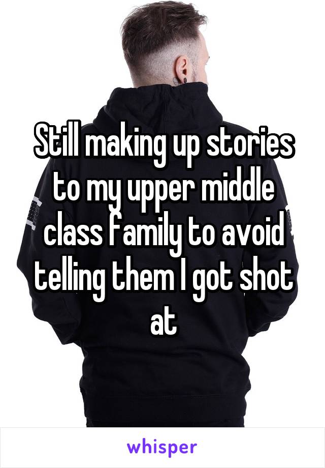 Still making up stories to my upper middle class family to avoid telling them I got shot at
