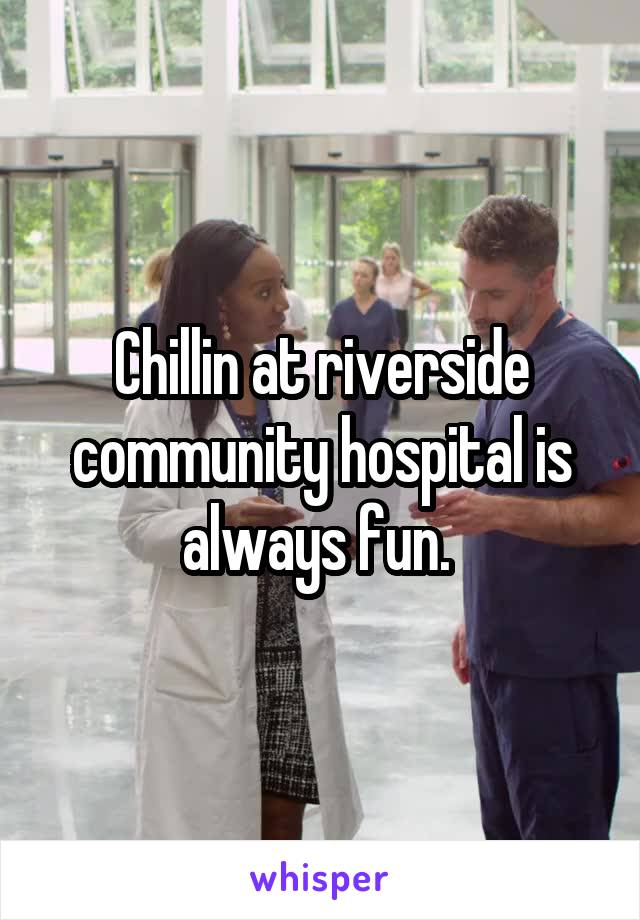 Chillin at riverside community hospital is always fun. 