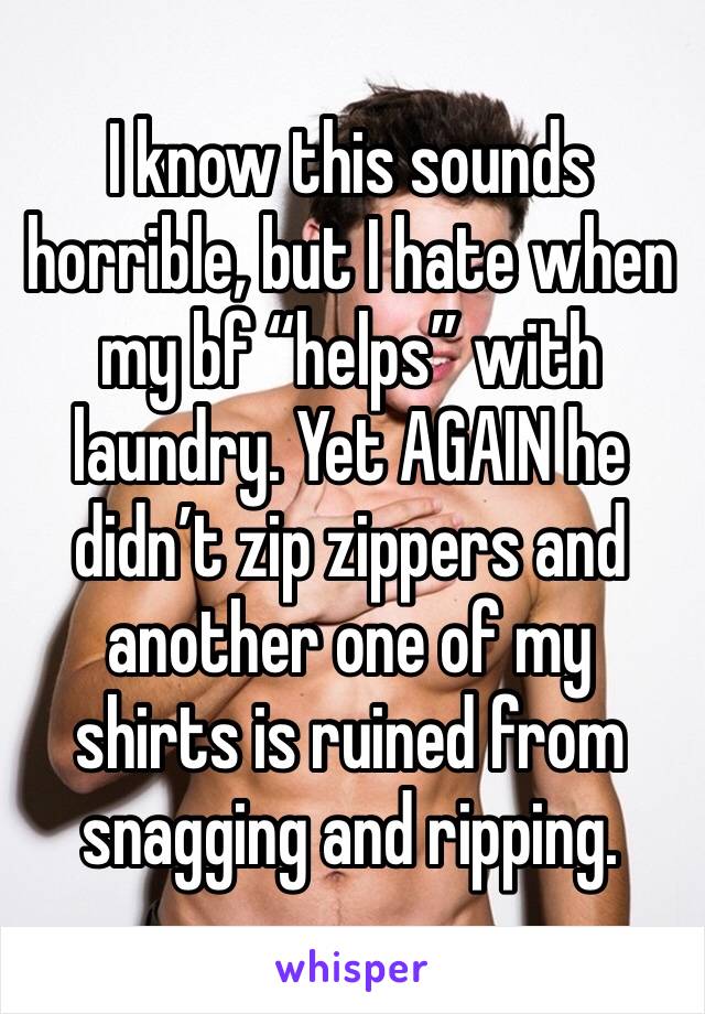 I know this sounds horrible, but I hate when my bf “helps” with laundry. Yet AGAIN he didn’t zip zippers and another one of my shirts is ruined from snagging and ripping. 