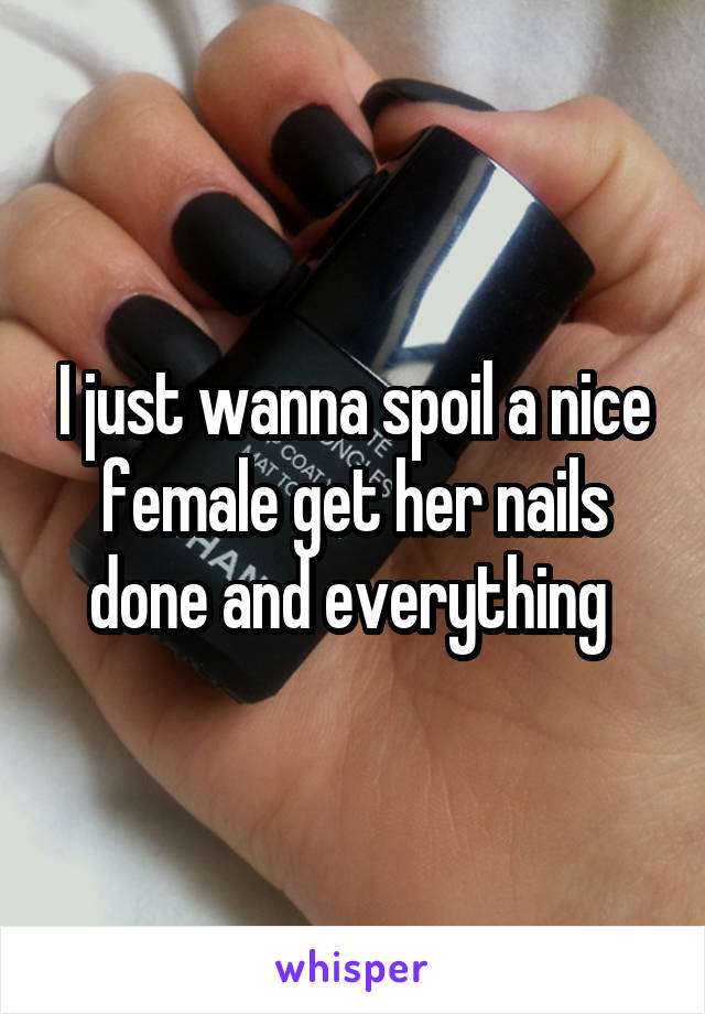 I just wanna spoil a nice female get her nails done and everything 