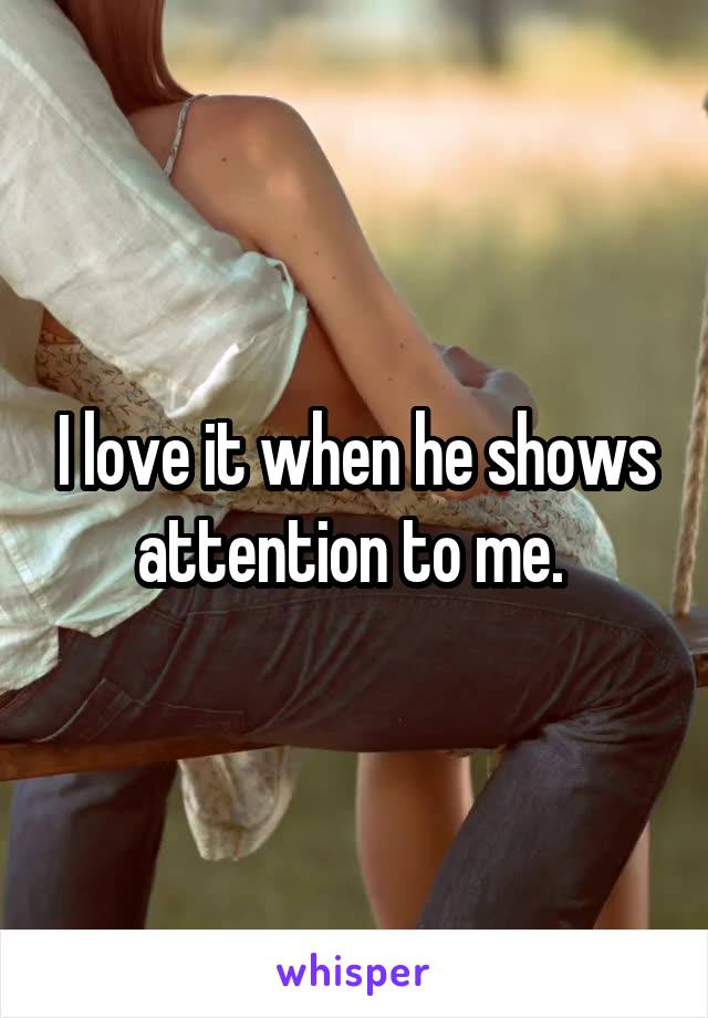 I love it when he shows attention to me. 