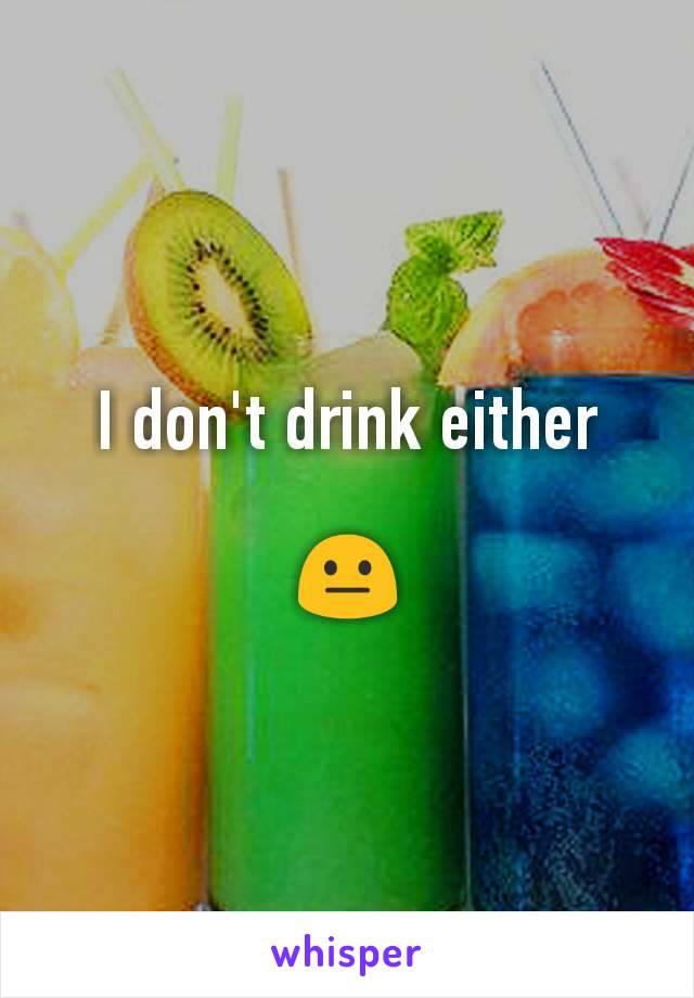 I don't drink either

😐