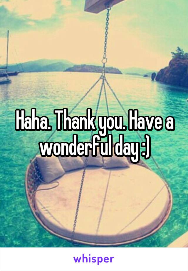 Haha. Thank you. Have a wonderful day :)