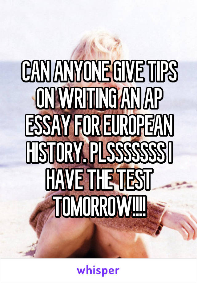 CAN ANYONE GIVE TIPS ON WRITING AN AP ESSAY FOR EUROPEAN HISTORY. PLSSSSSSS I HAVE THE TEST TOMORROW!!!!