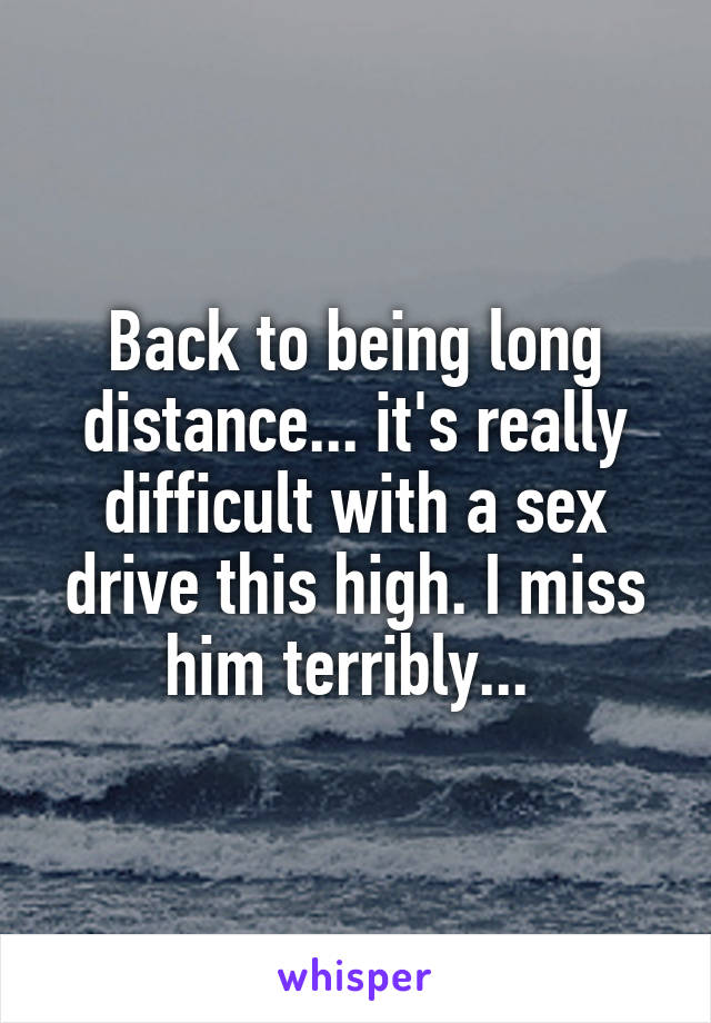 Back to being long distance... it's really difficult with a sex drive this high. I miss him terribly... 