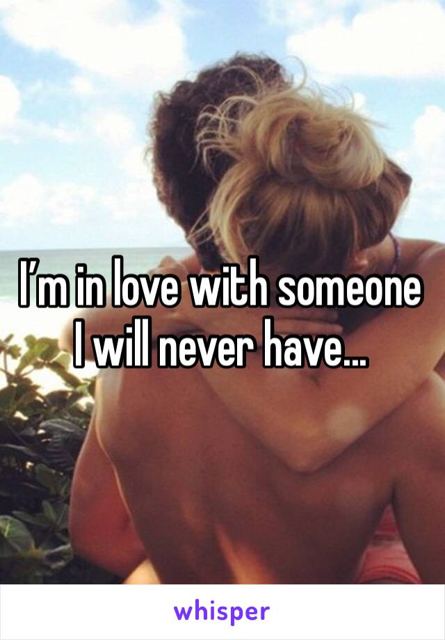 I’m in love with someone I will never have...