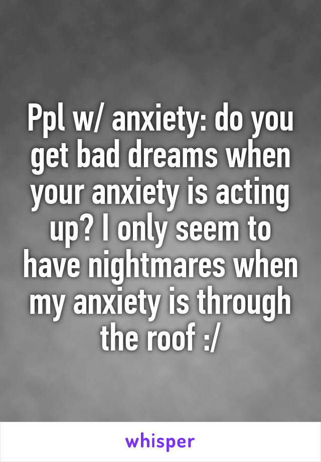 Ppl w/ anxiety: do you get bad dreams when your anxiety is acting up? I only seem to have nightmares when my anxiety is through the roof :/