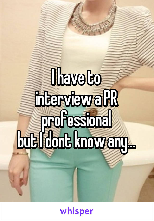 I have to 
interview a PR 
professional 
but I dont know any... 