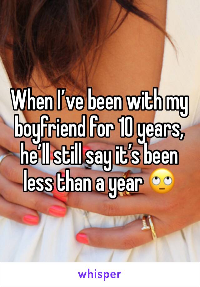 When I’ve been with my boyfriend for 10 years, he’ll still say it’s been less than a year 🙄