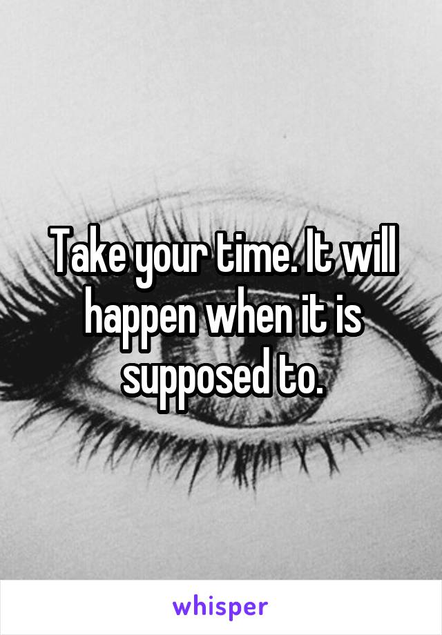 Take your time. It will happen when it is supposed to.