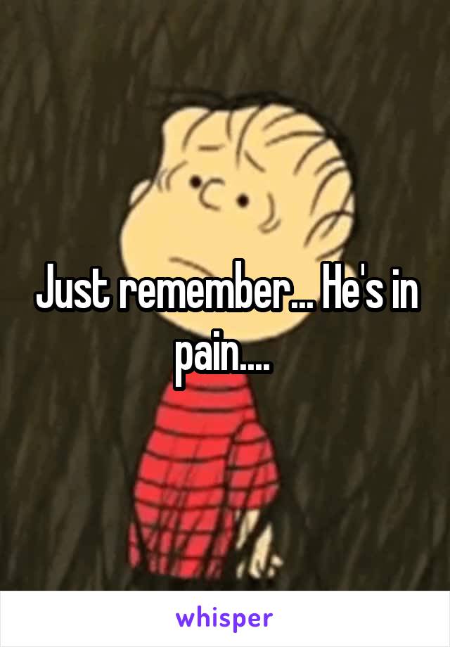 Just remember... He's in pain.... 