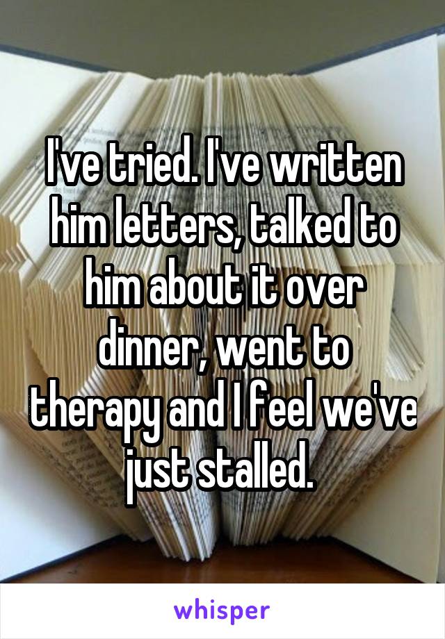 I've tried. I've written him letters, talked to him about it over dinner, went to therapy and I feel we've just stalled. 