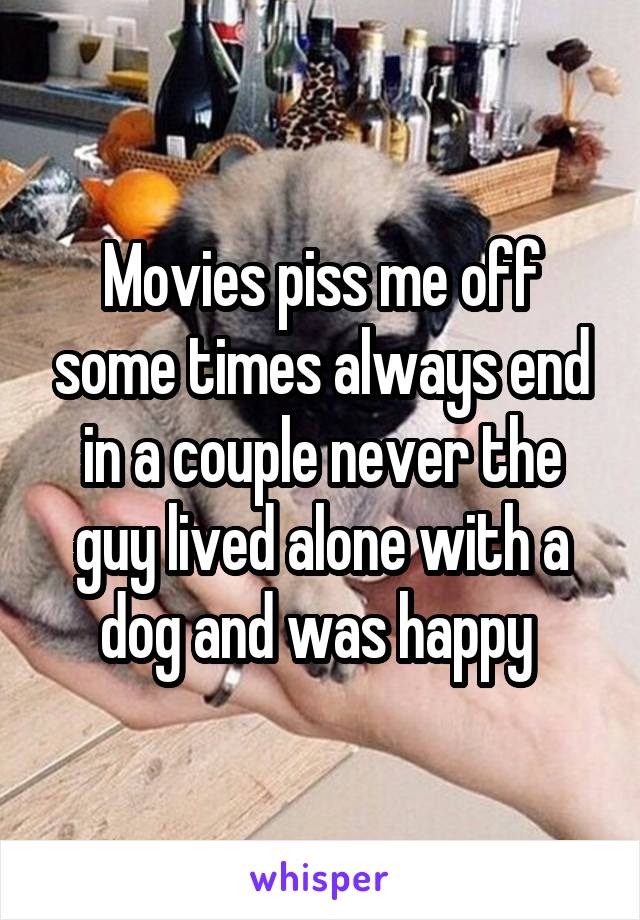 Movies piss me off some times always end in a couple never the guy lived alone with a dog and was happy 