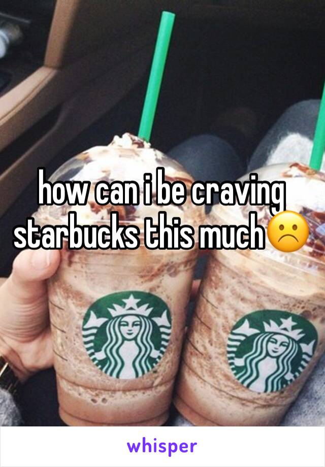 how can i be craving starbucks this much☹️