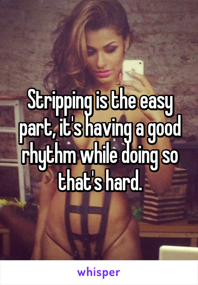 Stripping is the easy part, it's having a good rhythm while doing so that's hard.