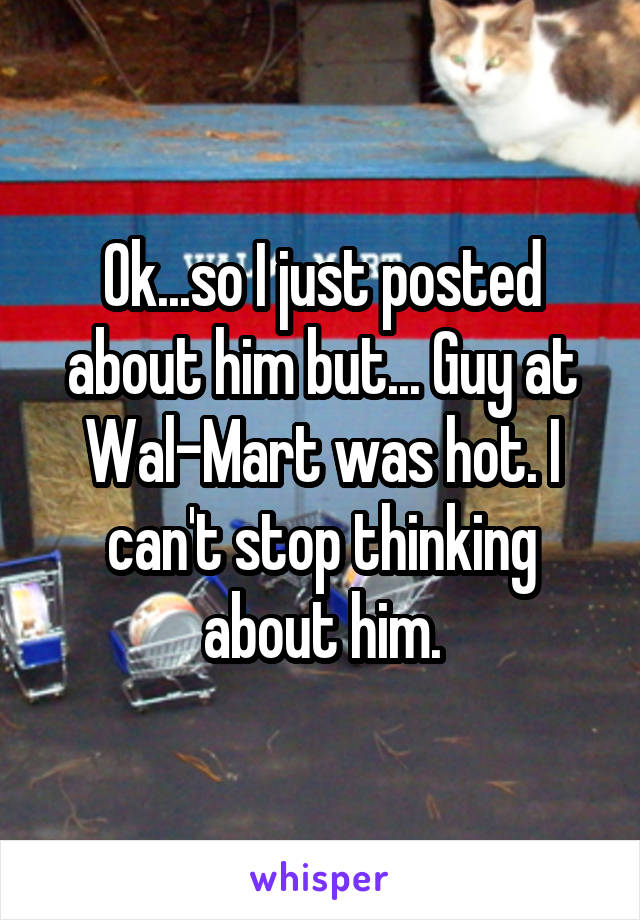 Ok...so I just posted about him but... Guy at Wal-Mart was hot. I can't stop thinking about him.