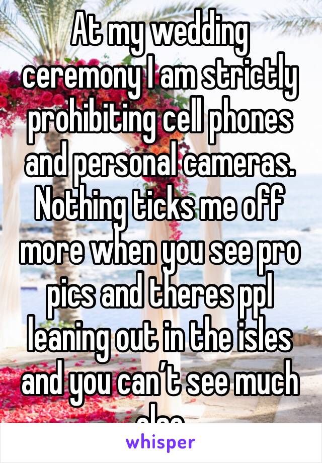 At my wedding ceremony I am strictly prohibiting cell phones and personal cameras. Nothing ticks me off more when you see pro pics and theres ppl leaning out in the isles and you can’t see much else 