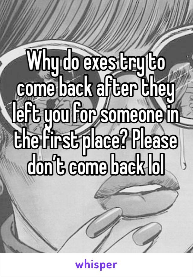 Why do exes try to come back after they left you for someone in the first place? Please don’t come back lol