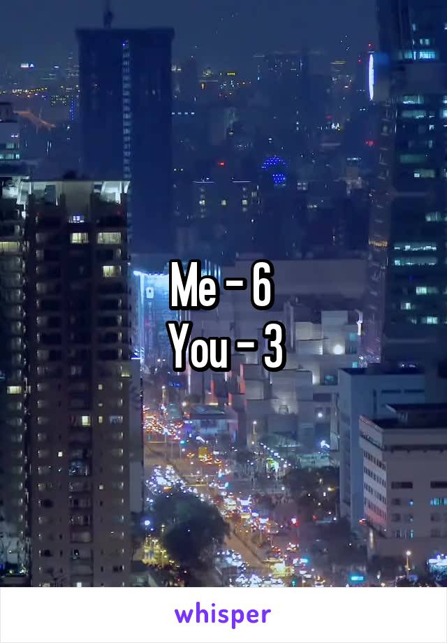 Me - 6 
You - 3