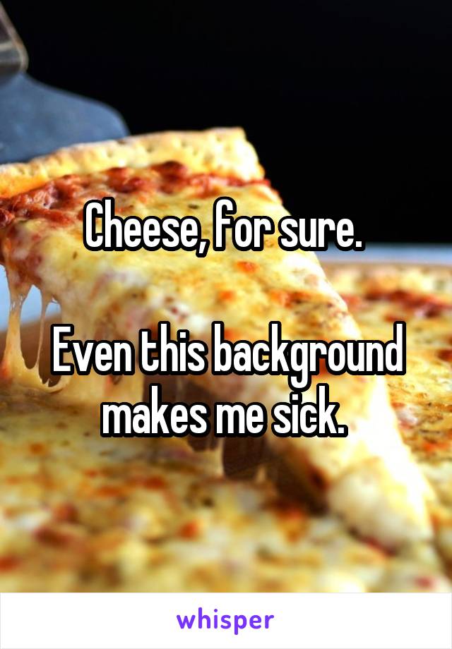 Cheese, for sure. 

Even this background makes me sick. 